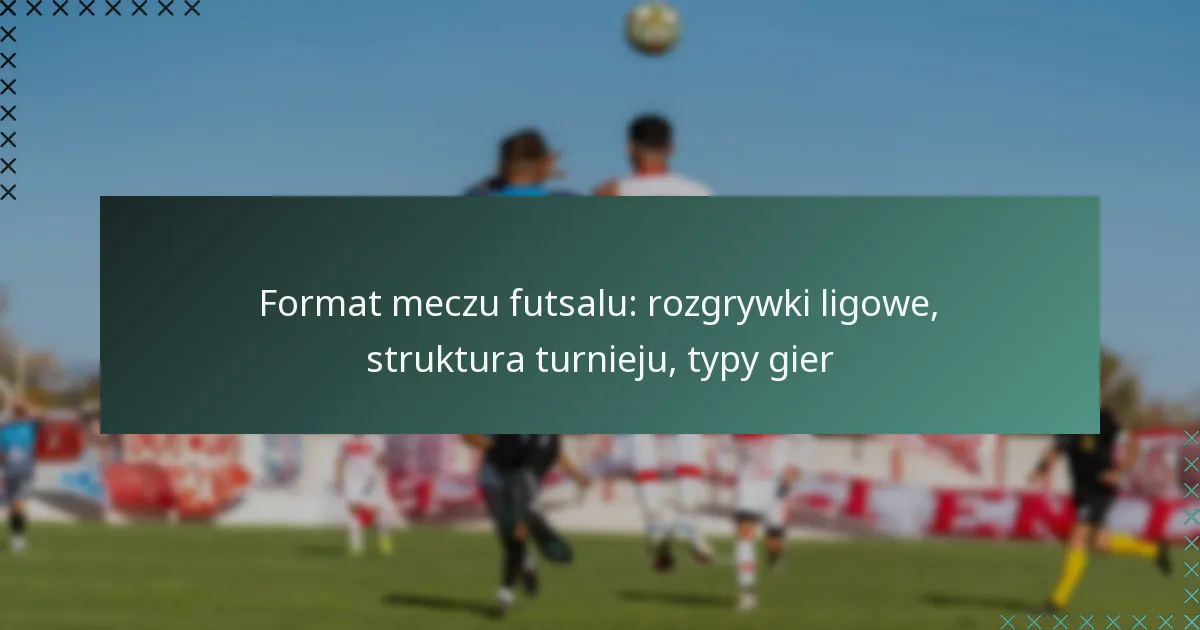 Format meczu futsalu: rozgrywki ligowe, struktura turnieju, typy gier