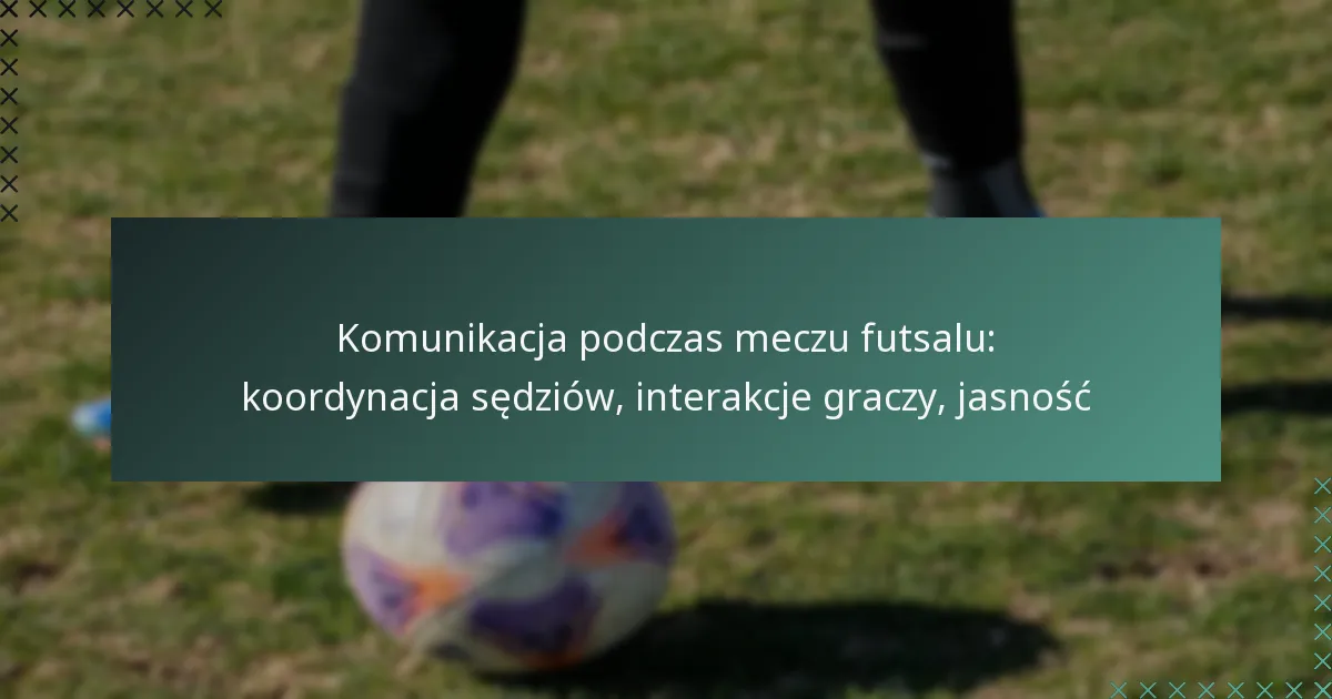 Komunikacja podczas meczu futsalu: koordynacja sędziów, interakcje graczy, jasność