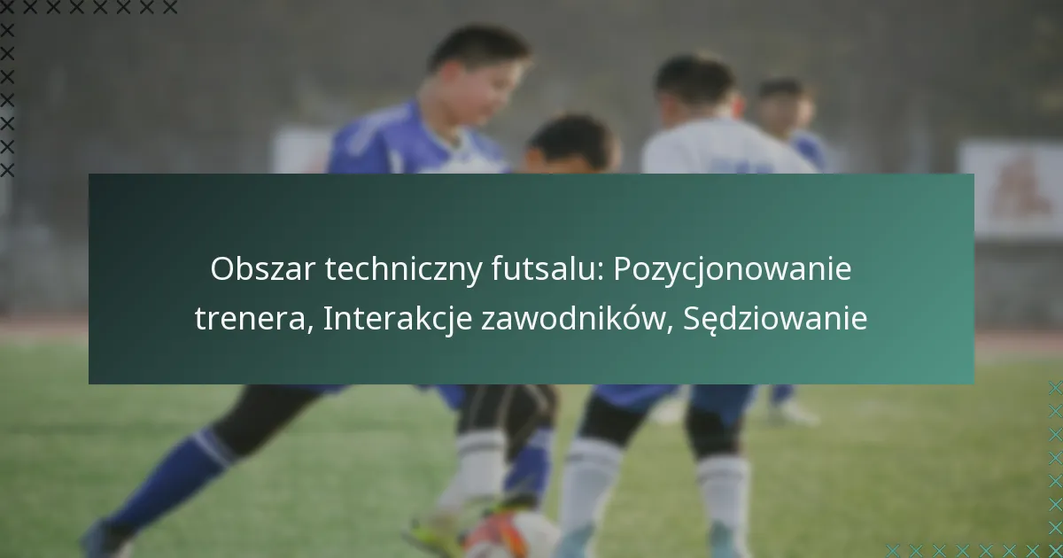 Obszar techniczny futsalu: Pozycjonowanie trenera, Interakcje zawodników, Sędziowanie