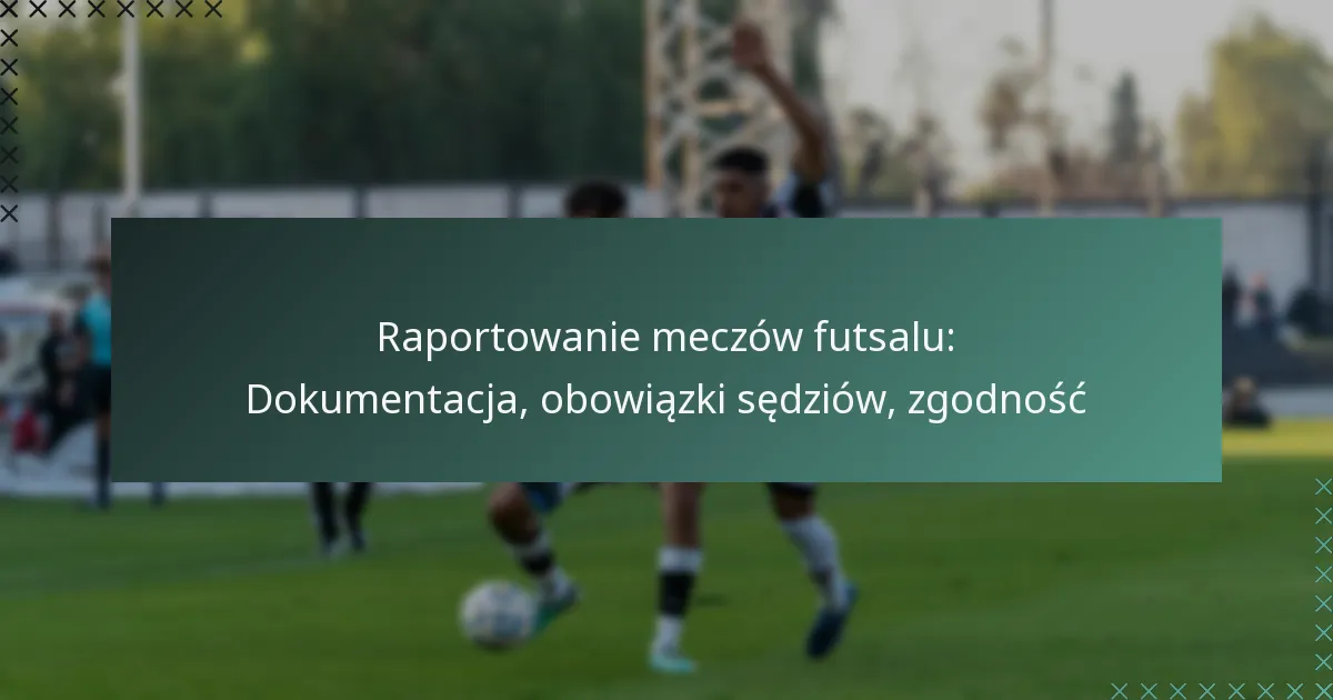 Raportowanie meczów futsalu: Dokumentacja, obowiązki sędziów, zgodność