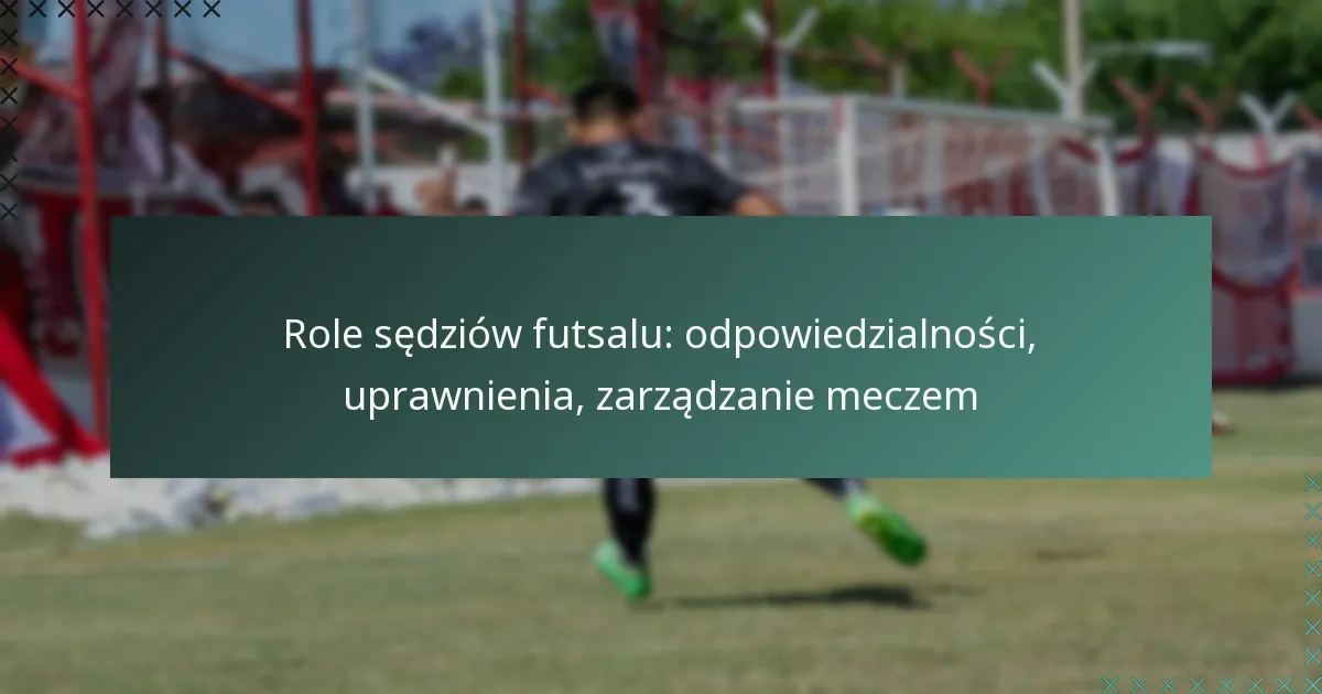 Role sędziów futsalu: odpowiedzialności, uprawnienia, zarządzanie meczem