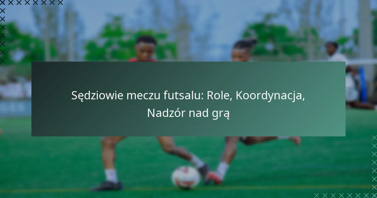 Sędziowie meczu futsalu: Role, Koordynacja, Nadzór nad grą