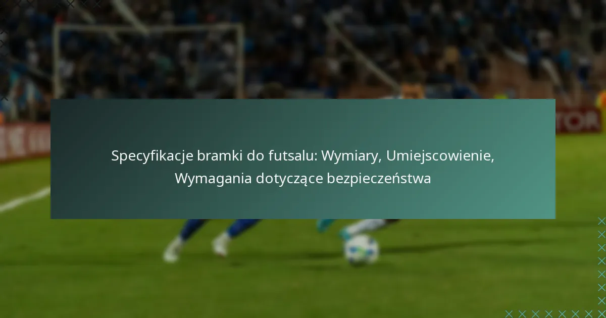 Specyfikacje bramki do futsalu: Wymiary, Umiejscowienie, Wymagania dotyczące bezpieczeństwa