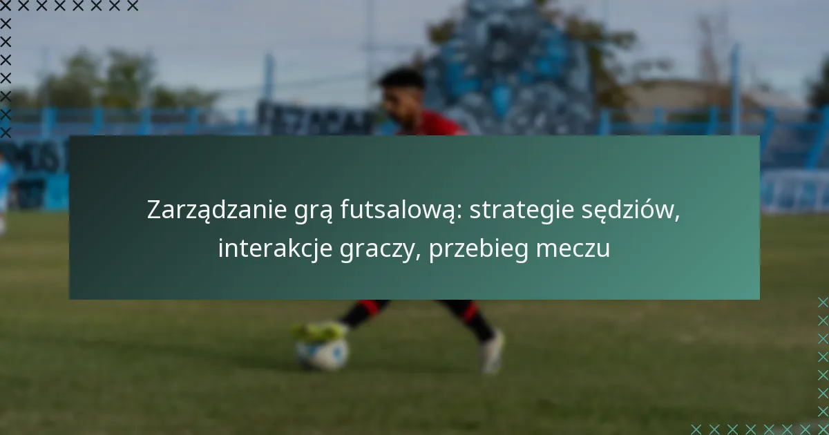 Zarządzanie grą futsalową: strategie sędziów, interakcje graczy, przebieg meczu