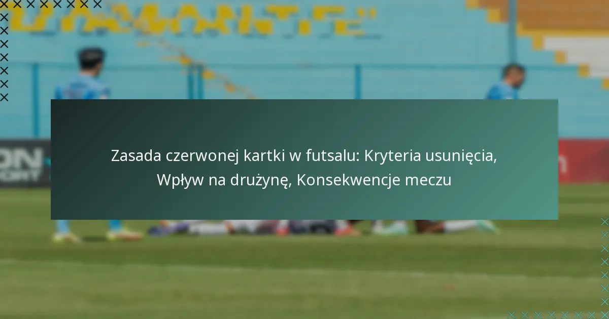 Zasada czerwonej kartki w futsalu: Kryteria usunięcia, Wpływ na drużynę, Konsekwencje meczu