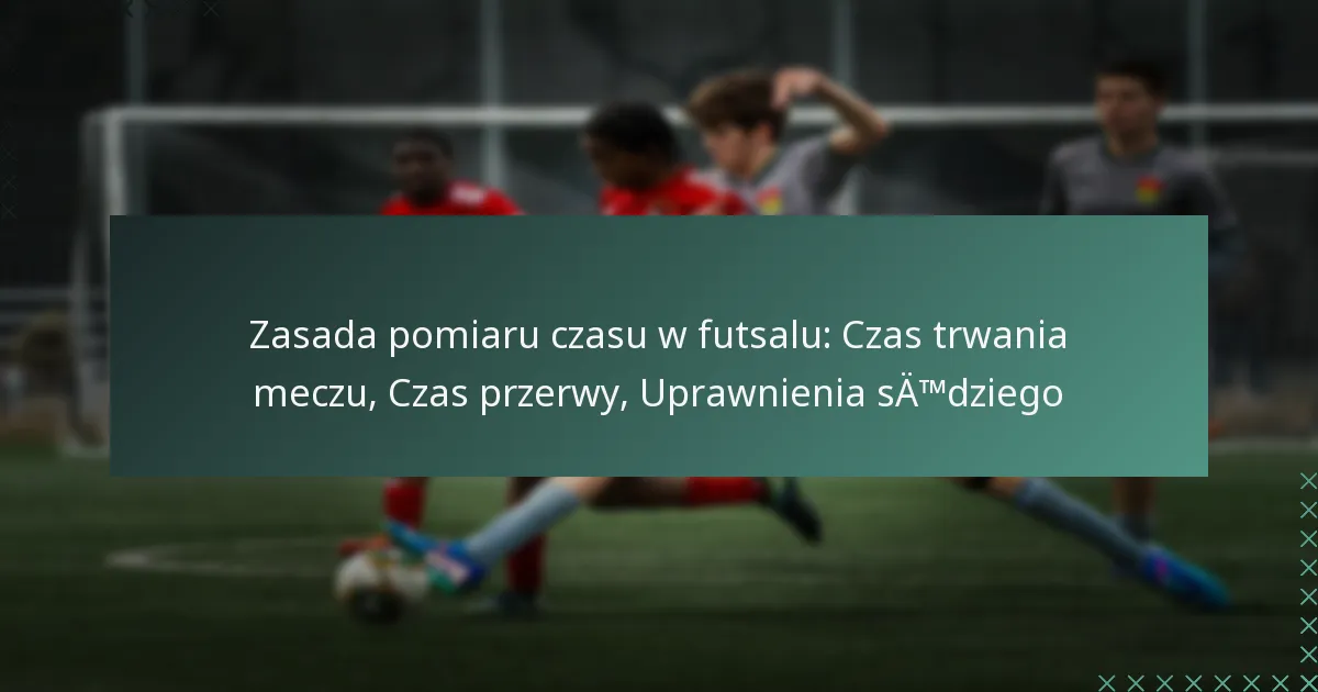 Zasada pomiaru czasu w futsalu: Czas trwania meczu, Czas przerwy, Uprawnienia sędziego