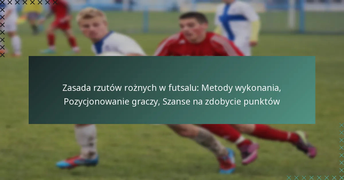 Zasada rzutów rożnych w futsalu: Metody wykonania, Pozycjonowanie graczy, Szanse na zdobycie punktów