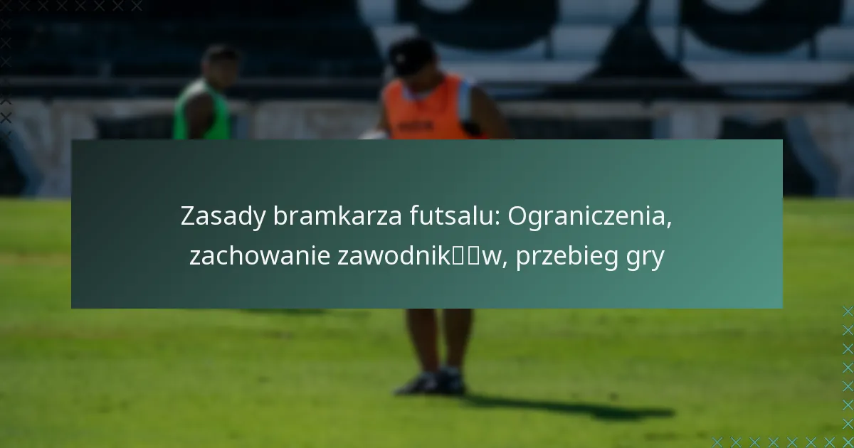 Zasady bramkarza futsalu: Ograniczenia, zachowanie zawodników, przebieg gry