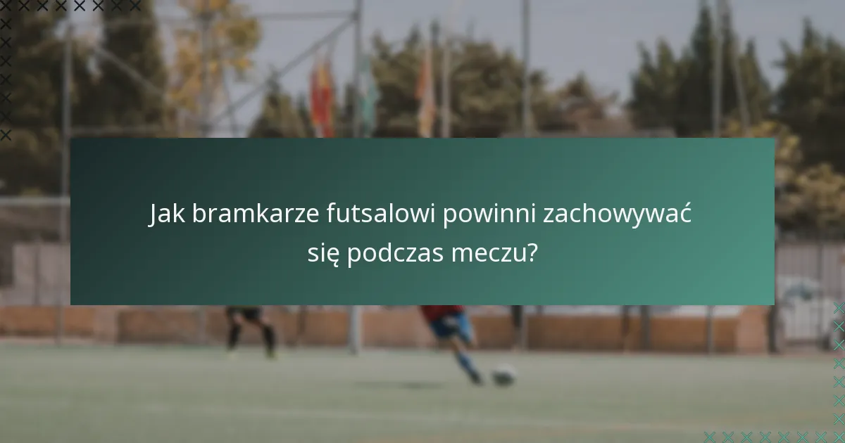 Jak bramkarze futsalowi powinni zachowywać się podczas meczu?