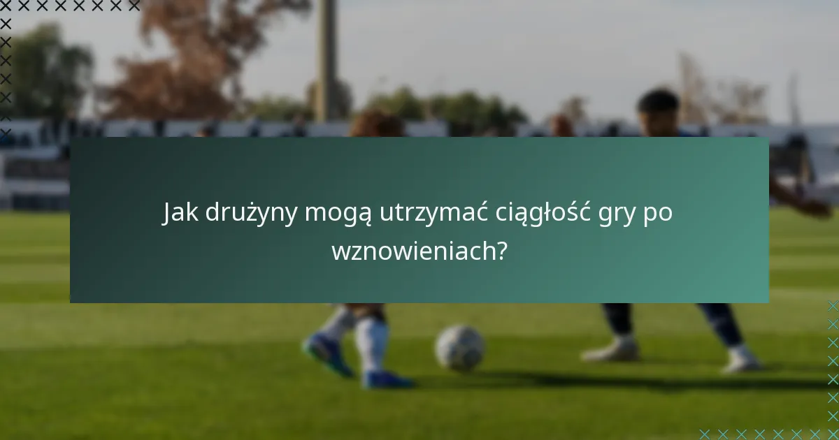 Jak drużyny mogą utrzymać ciągłość gry po wznowieniach?