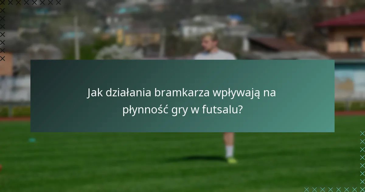 Jak działania bramkarza wpływają na płynność gry w futsalu?