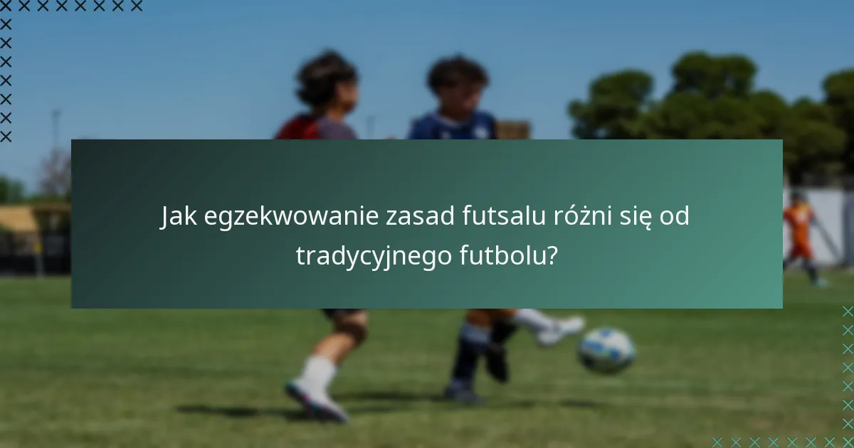 Jak egzekwowanie zasad futsalu różni się od tradycyjnego futbolu?