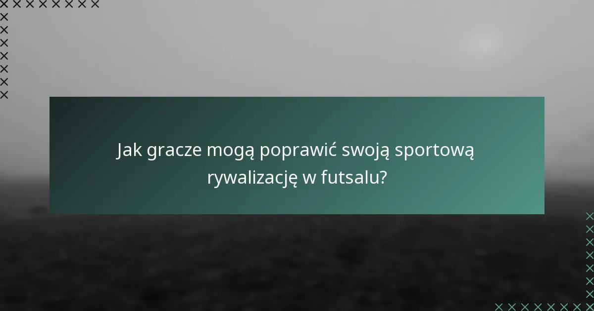 Jak gracze mogą poprawić swoją sportową rywalizację w futsalu?
