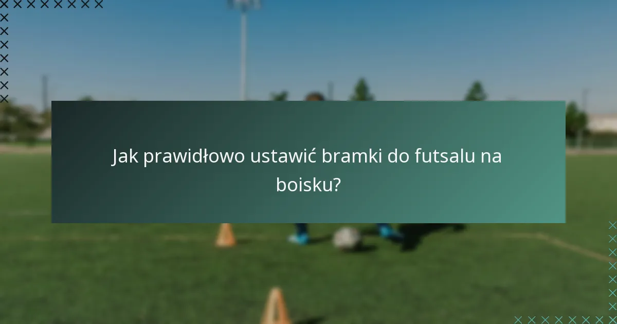 Jak prawidłowo ustawić bramki do futsalu na boisku?