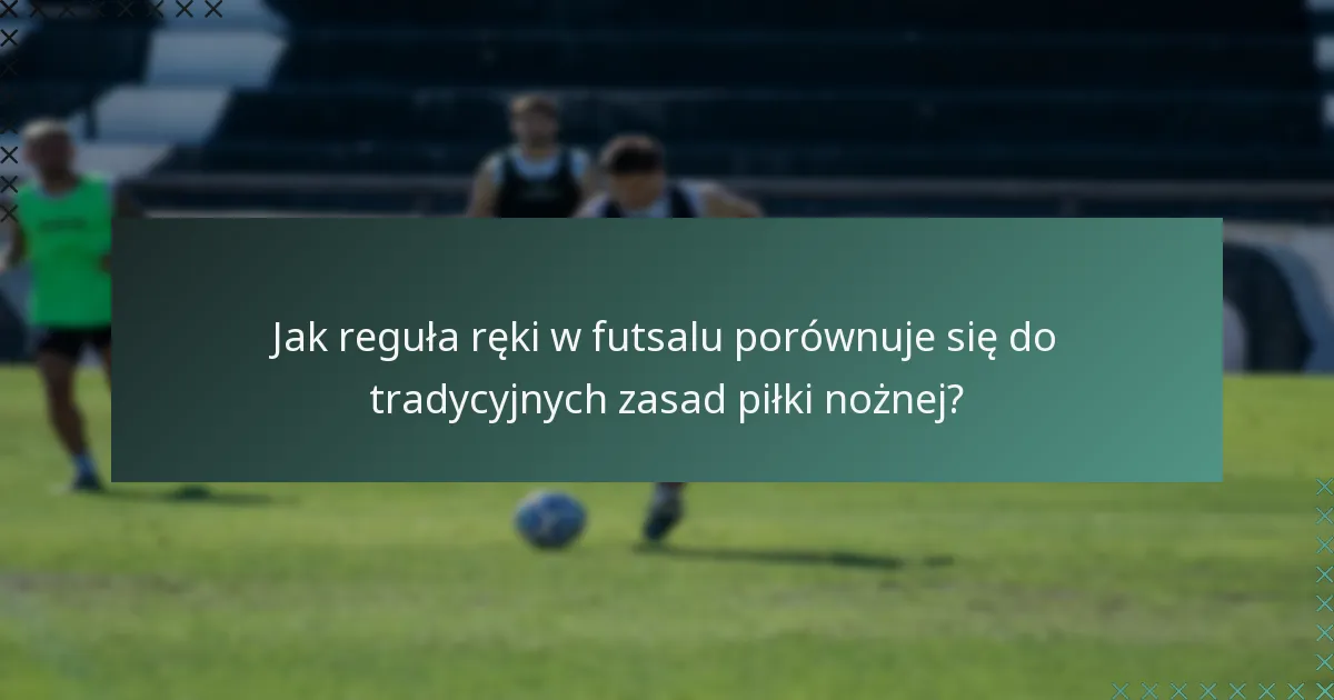 Jak reguła ręki w futsalu porównuje się do tradycyjnych zasad piłki nożnej?