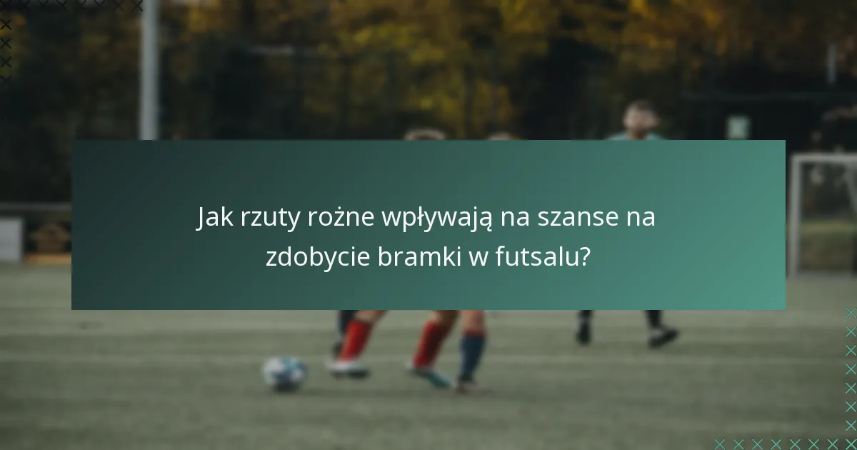 Jak rzuty rożne wpływają na szanse na zdobycie bramki w futsalu?