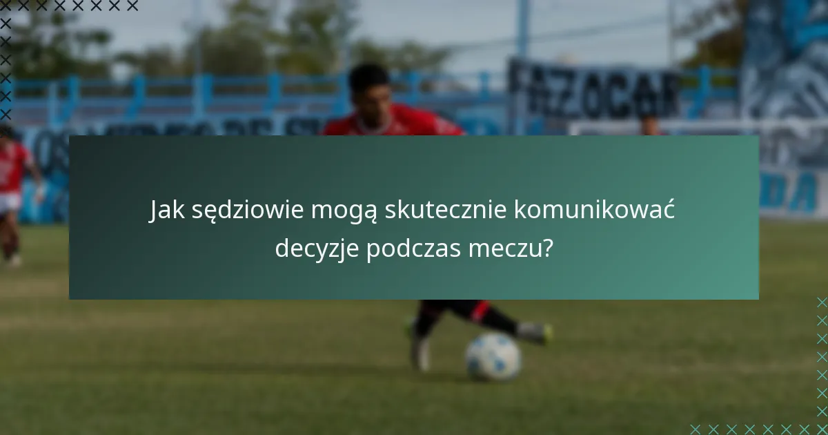 Jak sędziowie mogą skutecznie komunikować decyzje podczas meczu?