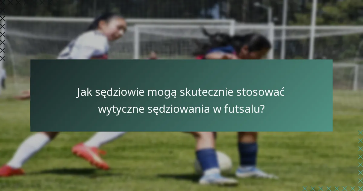 Jak sędziowie mogą skutecznie stosować wytyczne sędziowania w futsalu?