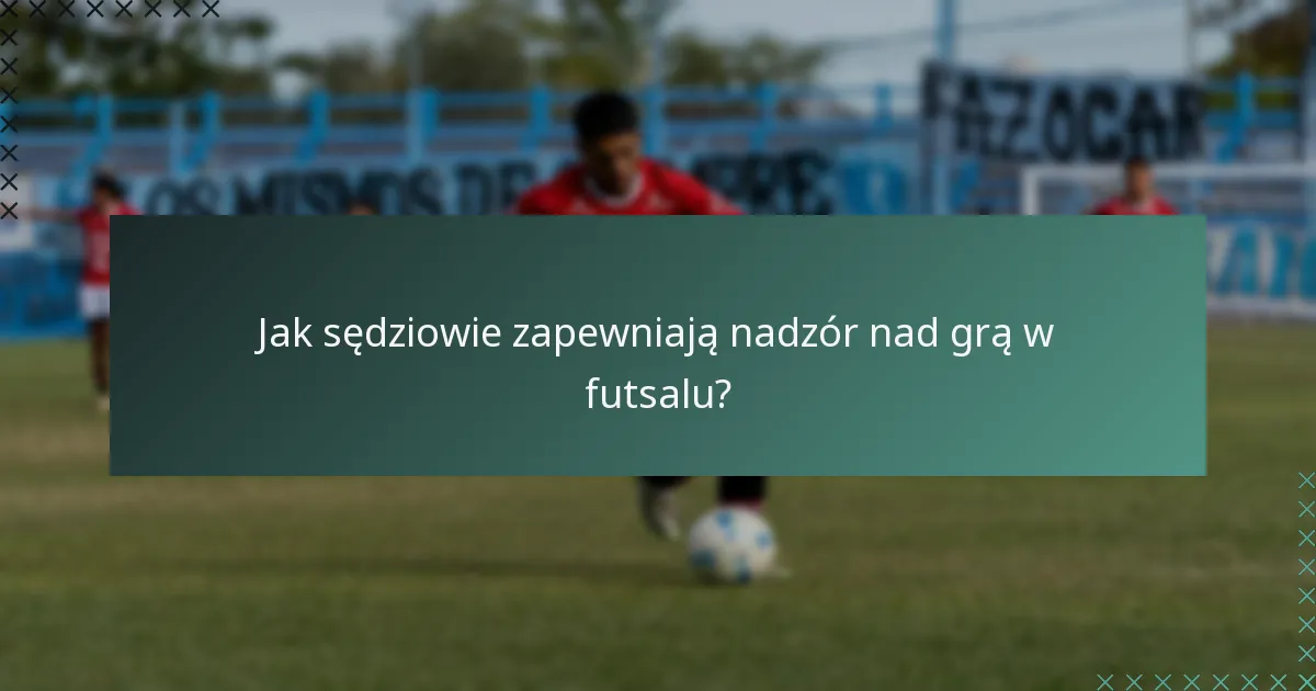 Jak sędziowie zapewniają nadzór nad grą w futsalu?