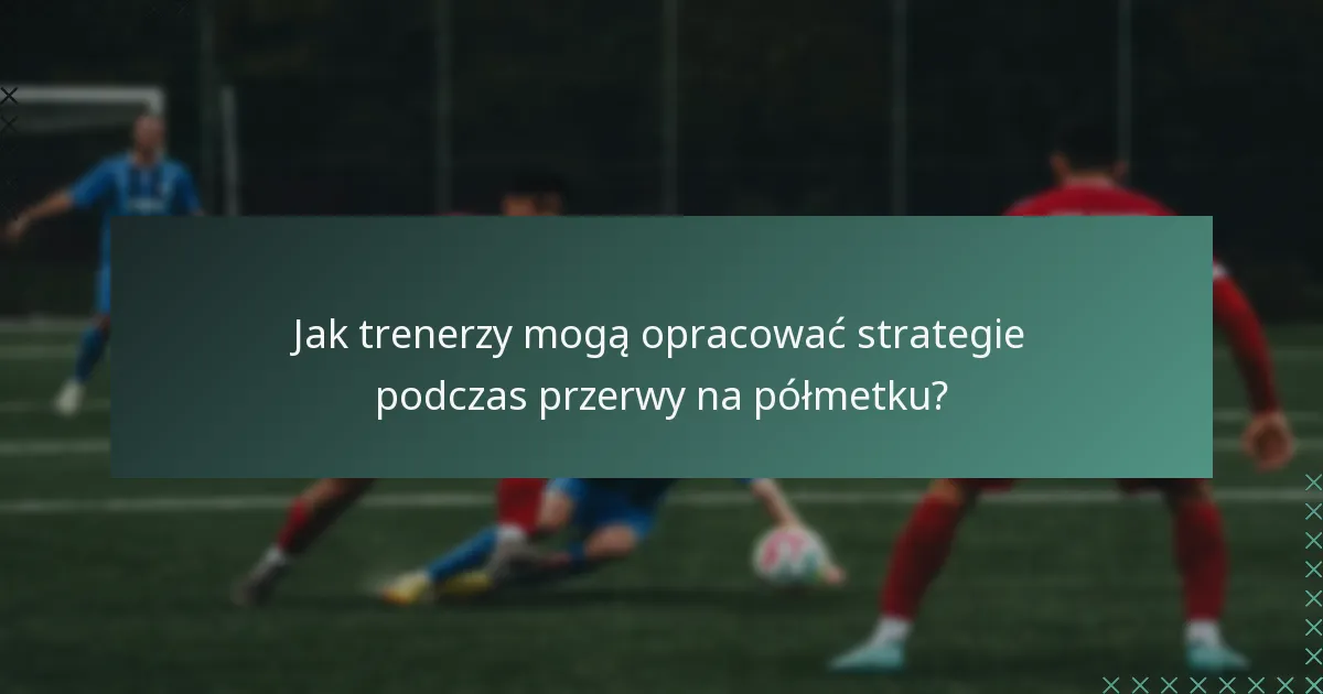 Jak trenerzy mogą opracować strategie podczas przerwy na półmetku?