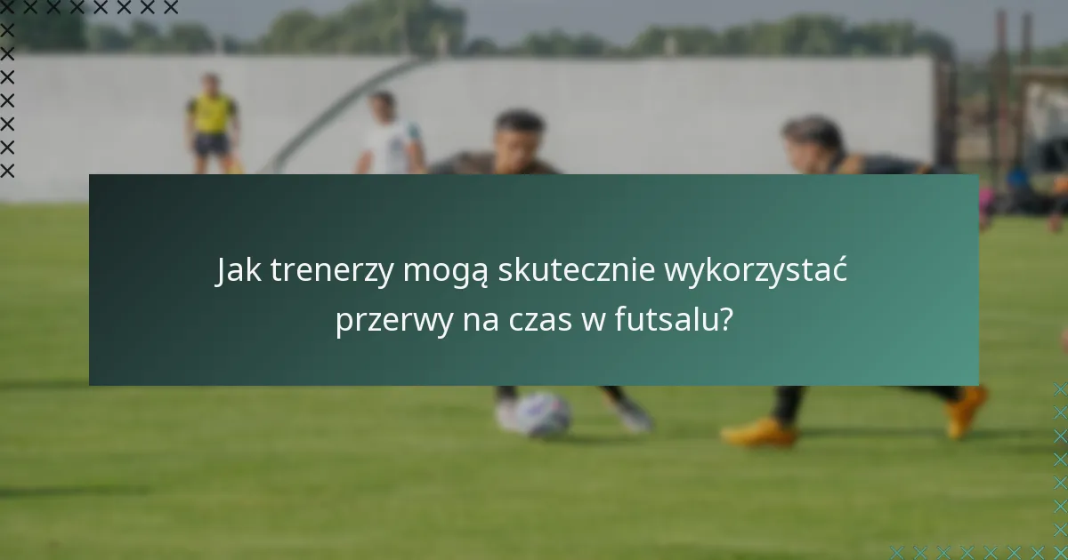 Jak trenerzy mogą skutecznie wykorzystać przerwy na czas w futsalu?