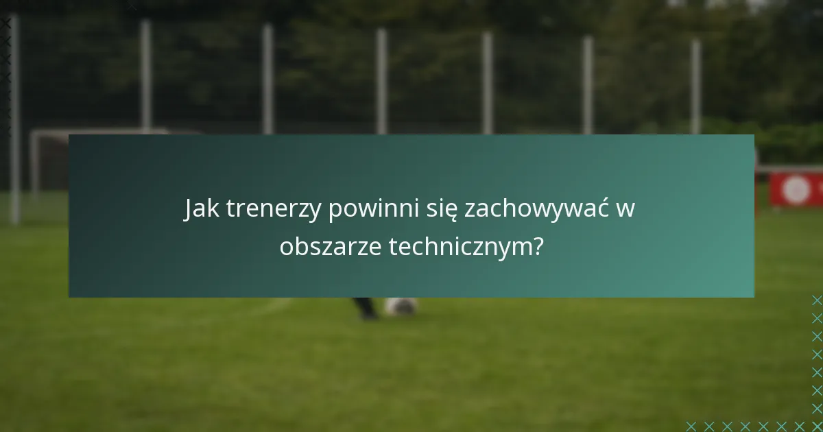 Jak trenerzy powinni się zachowywać w obszarze technicznym?
