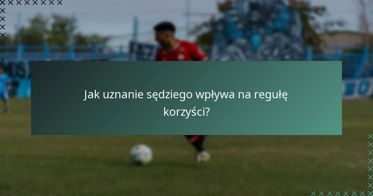 Jak uznanie sędziego wpływa na regułę korzyści?