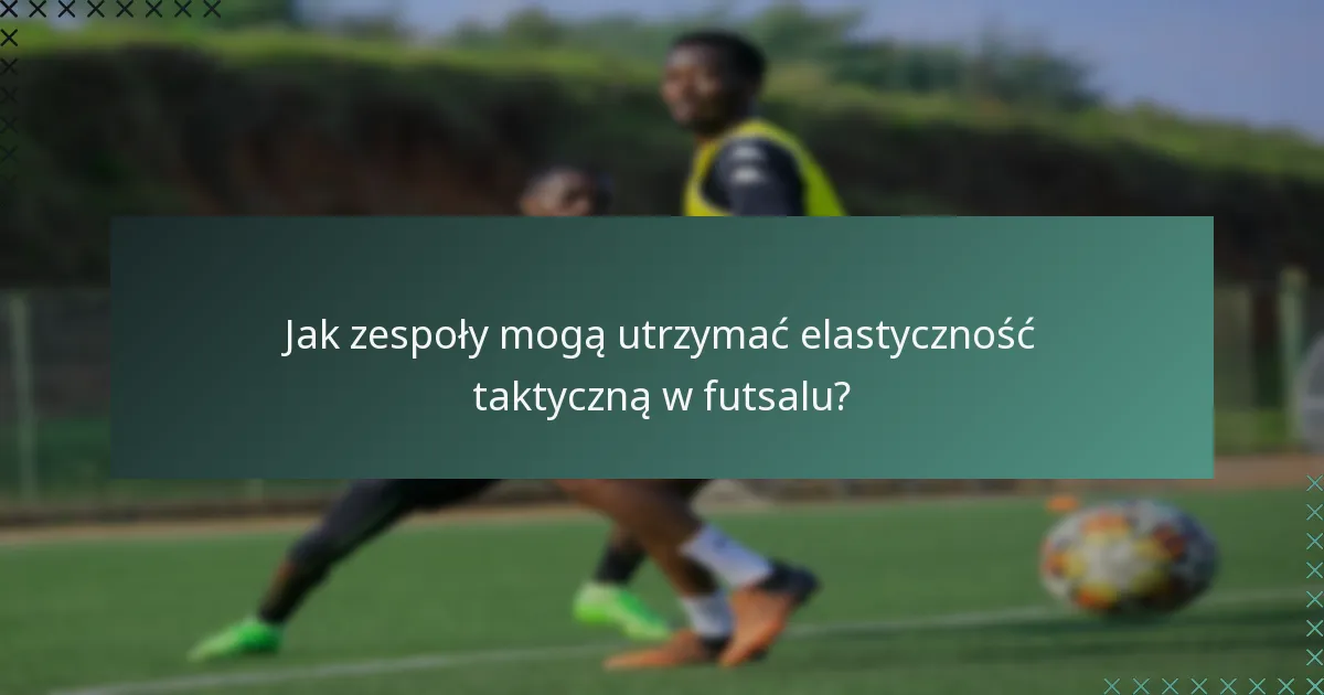 Jak zespoły mogą utrzymać elastyczność taktyczną w futsalu?