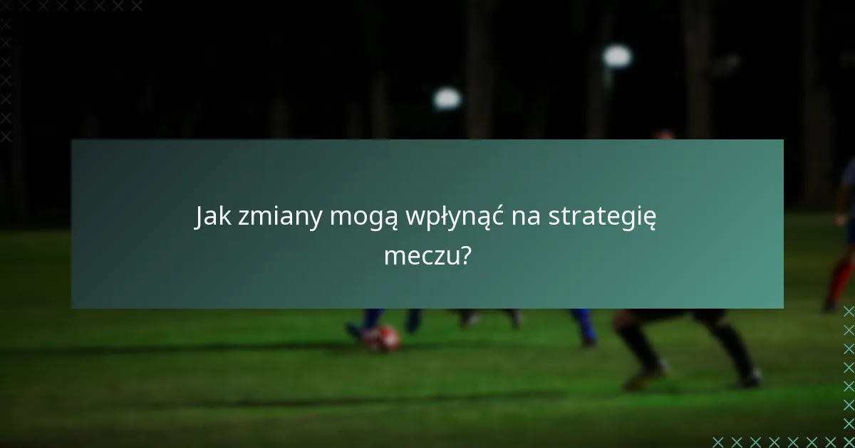 Jak zmiany mogą wpłynąć na strategię meczu?