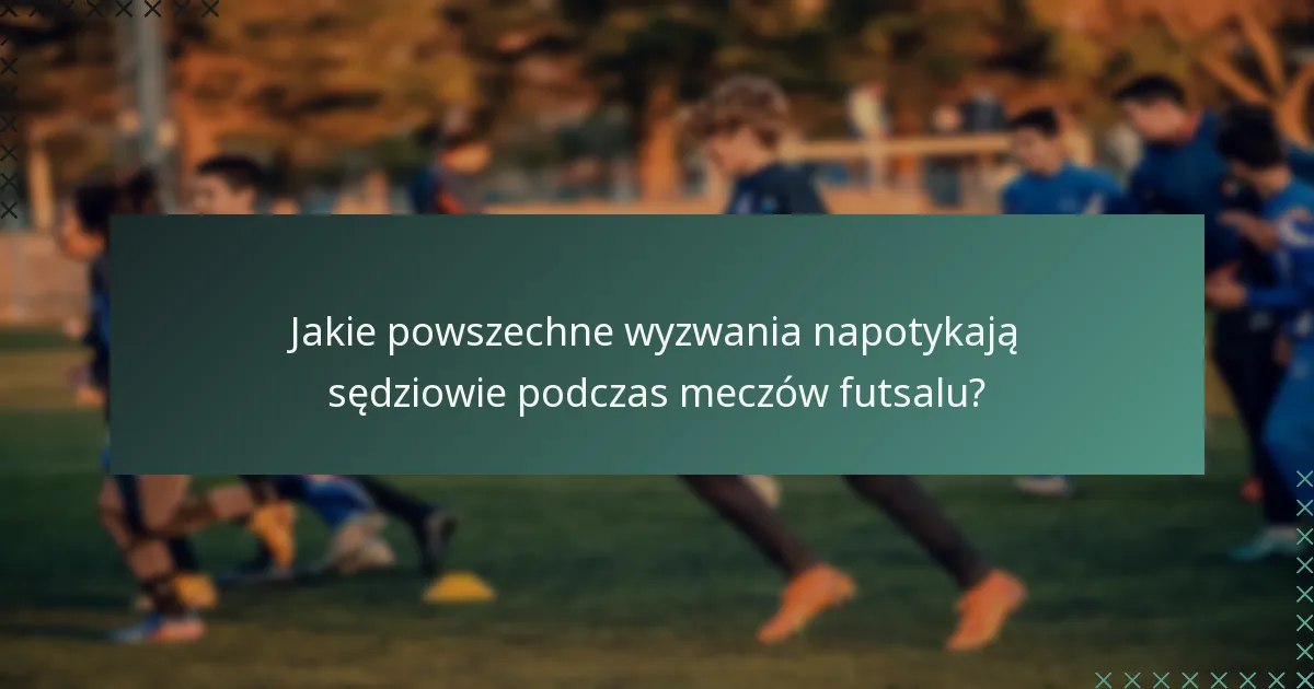 Jakie powszechne wyzwania napotykają sędziowie podczas meczów futsalu?