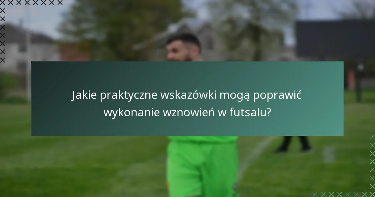 Jakie praktyczne wskazówki mogą poprawić wykonanie wznowień w futsalu?