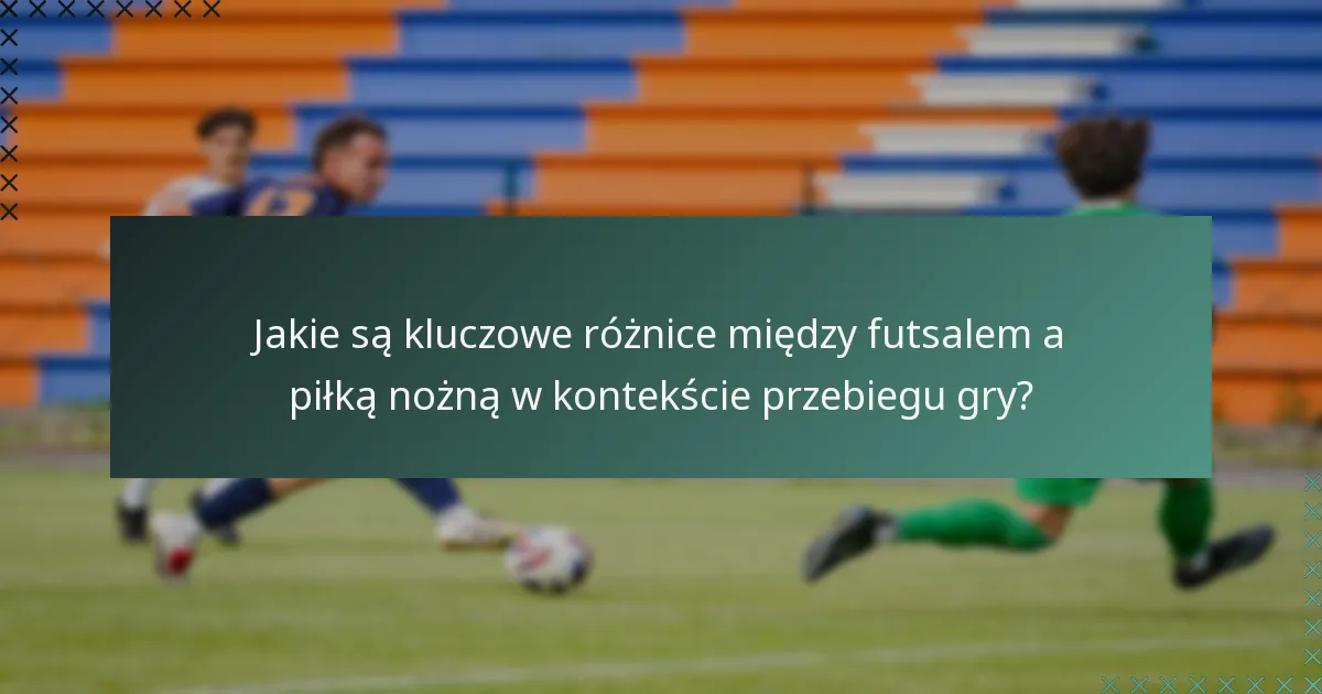 Jakie są kluczowe różnice między futsalem a piłką nożną w kontekście przebiegu gry?