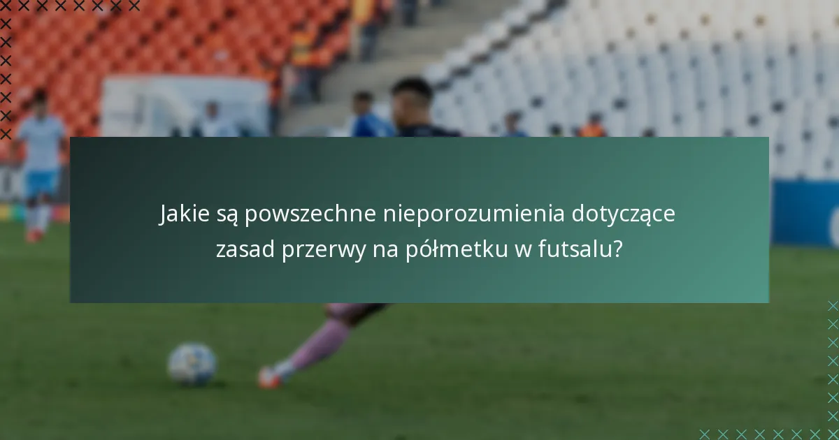 Jakie są powszechne nieporozumienia dotyczące zasad przerwy na półmetku w futsalu?