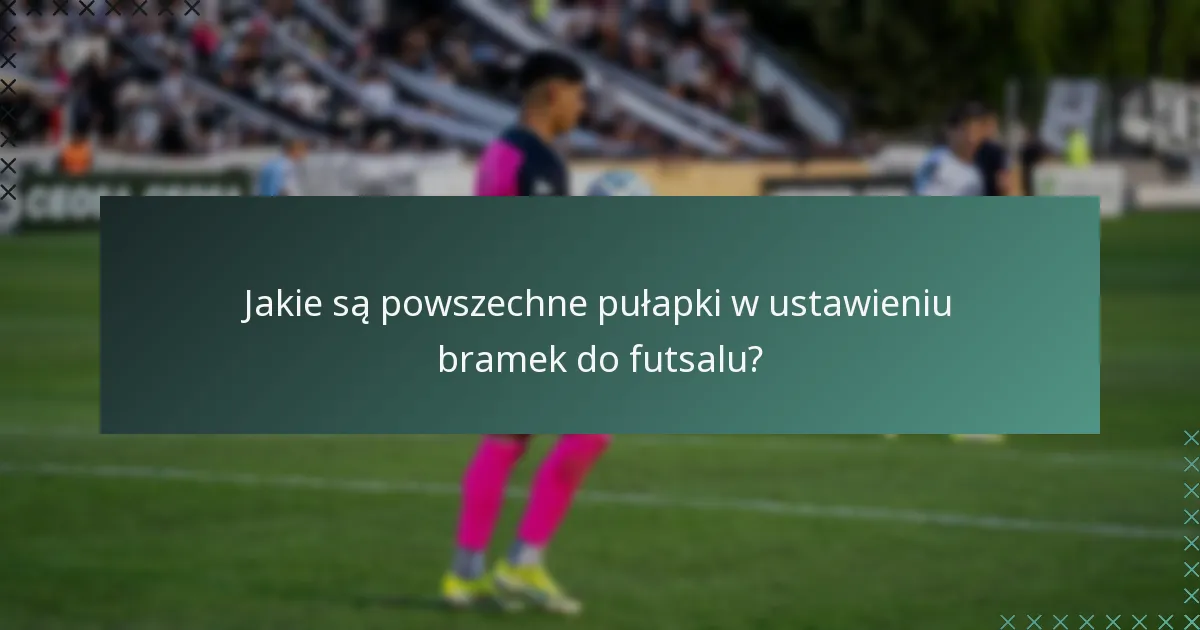 Jakie są powszechne pułapki w ustawieniu bramek do futsalu?