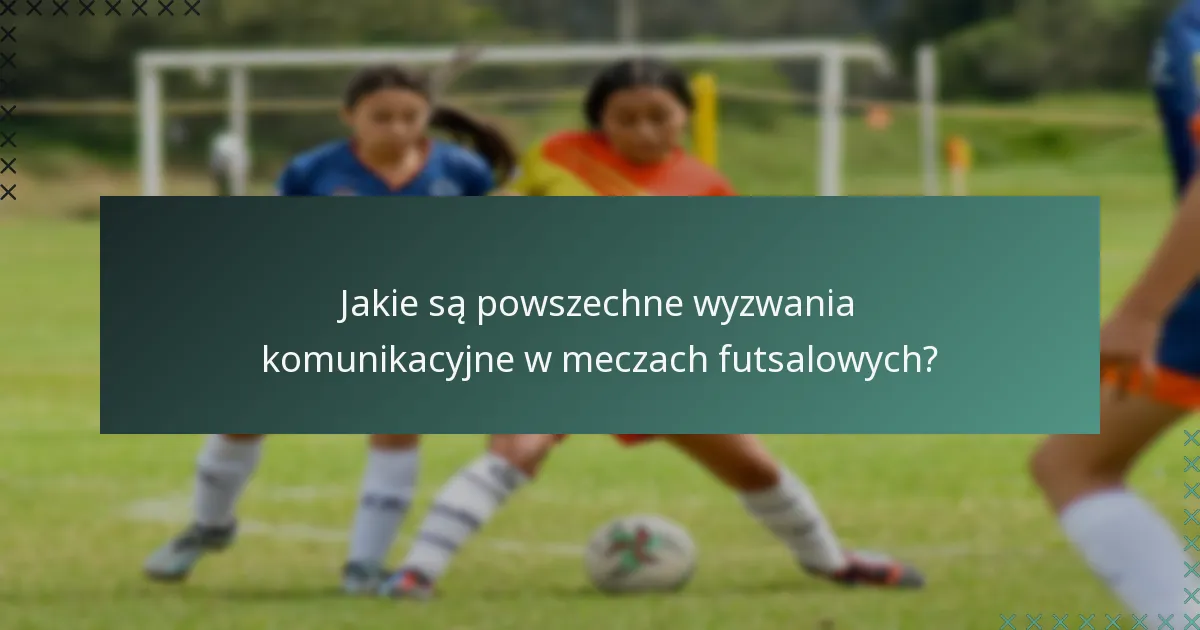 Jakie są powszechne wyzwania komunikacyjne w meczach futsalowych?