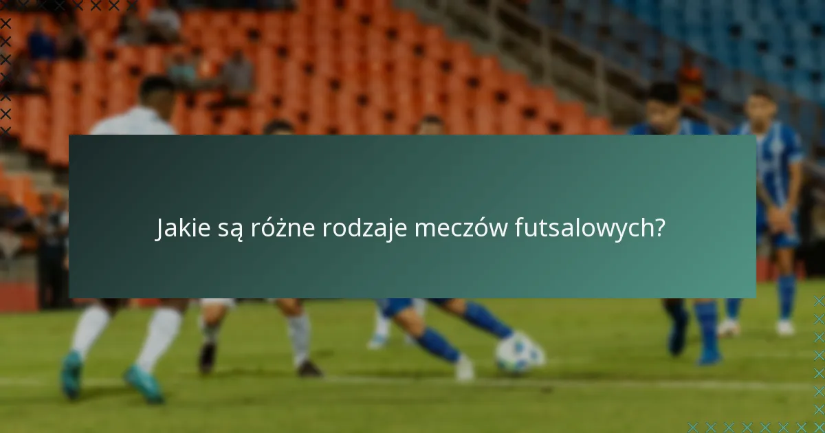 Jakie są różne rodzaje meczów futsalowych?