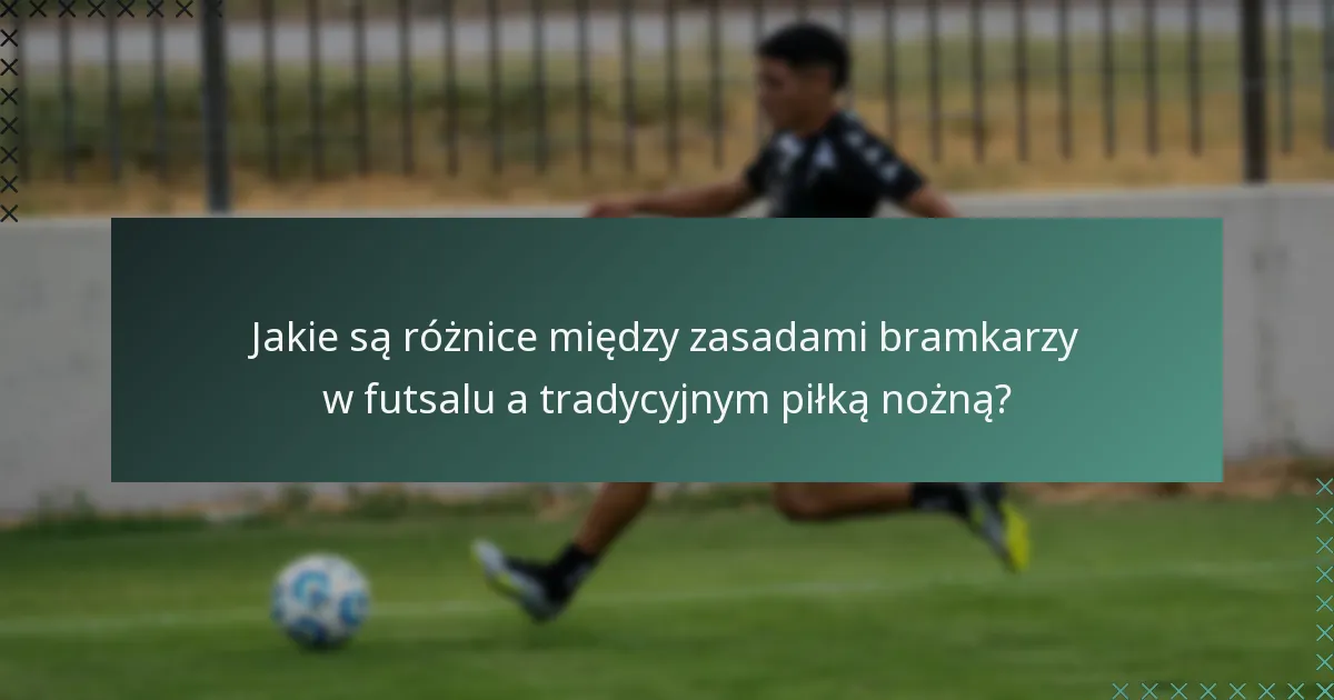Jakie są różnice między zasadami bramkarzy w futsalu a tradycyjnym piłką nożną?
