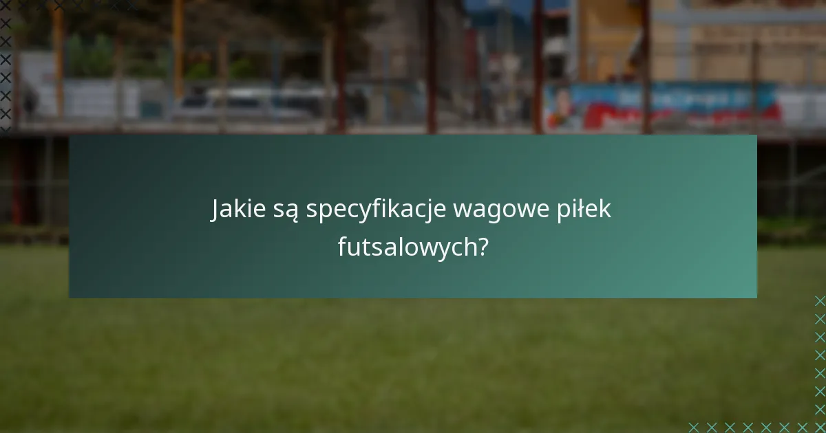 Jakie są specyfikacje wagowe piłek futsalowych?