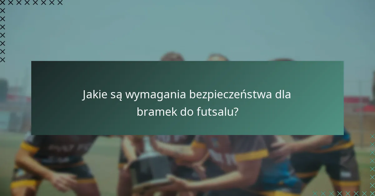 Jakie są wymagania bezpieczeństwa dla bramek do futsalu?