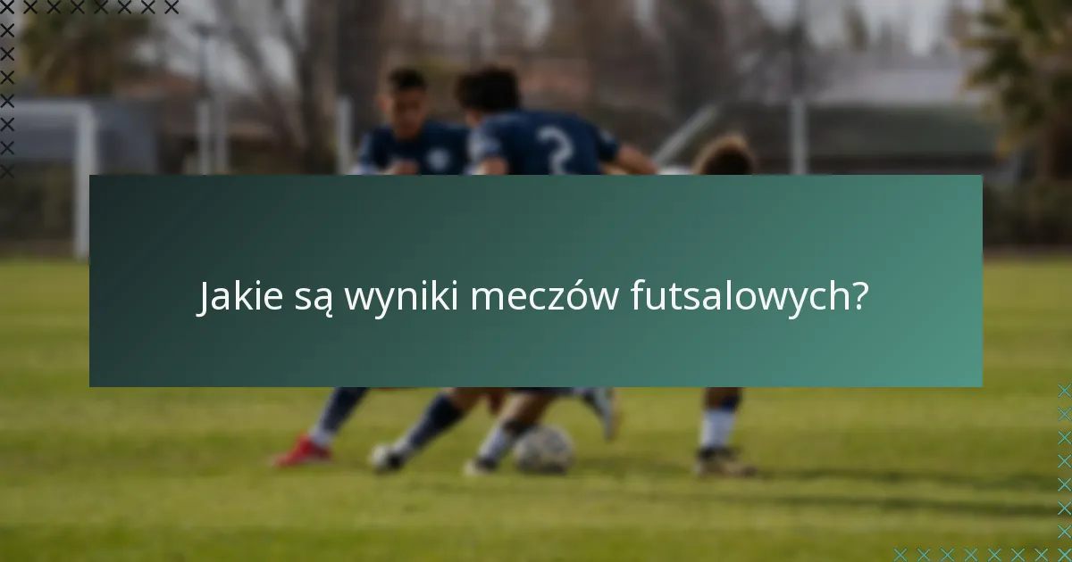 Jakie są wyniki meczów futsalowych?