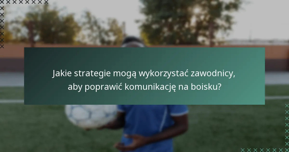 Jakie strategie mogą wykorzystać zawodnicy, aby poprawić komunikację na boisku?