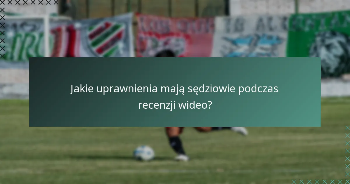 Jakie uprawnienia mają sędziowie podczas recenzji wideo?